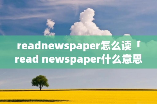 readnewspaper怎么读「read newspaper什么意思」