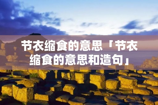 节衣缩食的意思「节衣缩食的意思和造句」