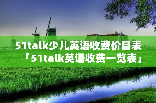 51talk少儿英语收费价目表「51talk英语收费一览表」