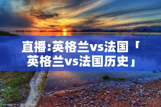 直播:英格兰vs法国「英格兰vs法国历史」