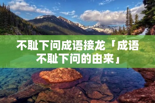 不耻下问成语接龙「成语不耻下问的由来」
