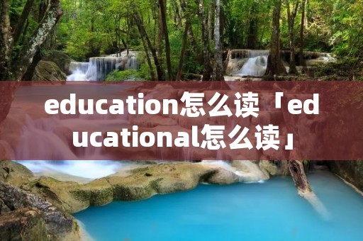 education怎么读「educational怎么读」