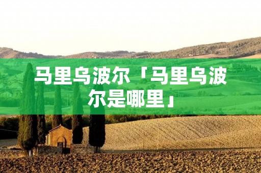 马里乌波尔「马里乌波尔是哪里」 马里乌波尔「马里乌波尔是哪里」