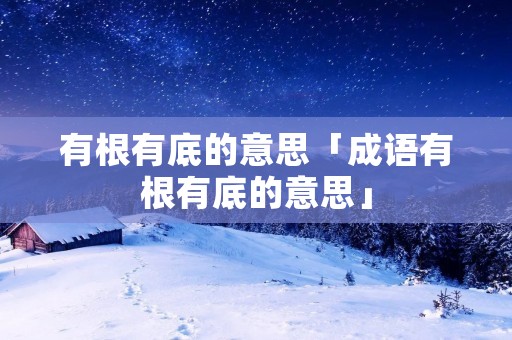 有根有底的意思「成语有根有底的意思」