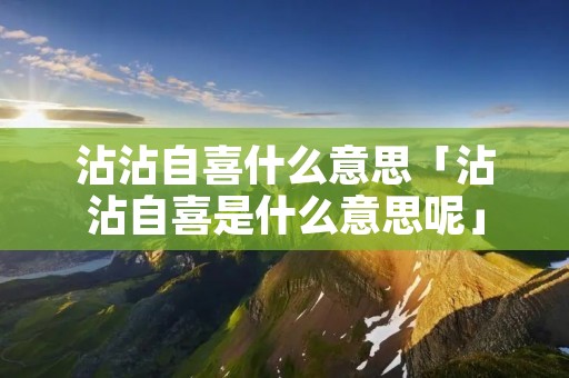 沾沾自喜什么意思「沾沾自喜是什么意思呢」 沾沾自喜什么意思「沾沾自喜是什么意思呢」