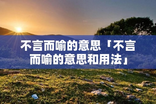 不言而喻的意思「不言而喻的意思和用法」