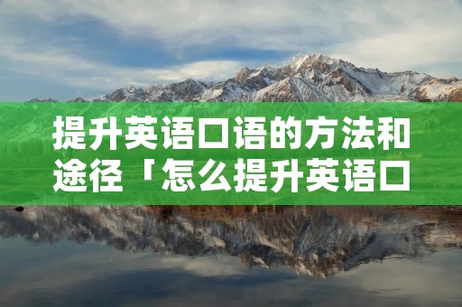 提升英语口语的方法和途径「怎么提升英语口语」