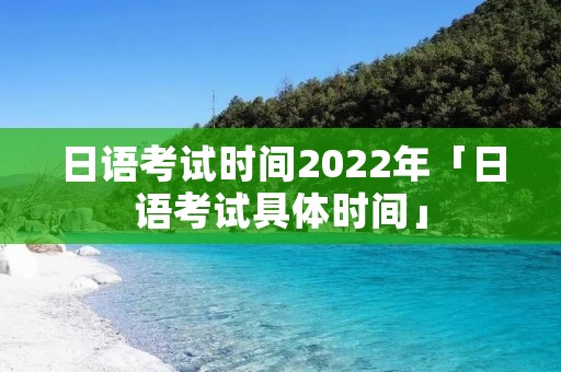 日语考试时间2022年「日语考试具体时间」