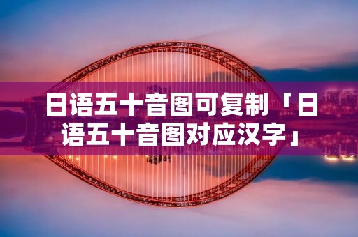 日语五十音图可**「日语五十音图对应汉字」 日语五十音图可**「日语五十音图对应汉字」