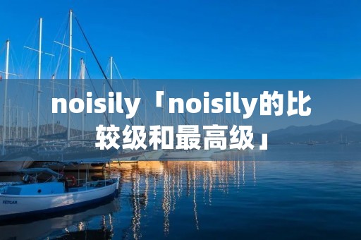 noisily「noisily的比较级和最高级」 noisily「noisily的比较级和最高级」