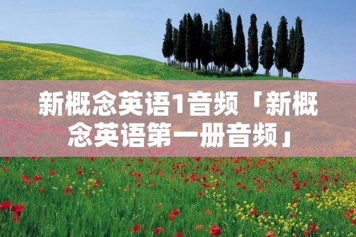 新概念英语1音频「新概念英语第一册音频」