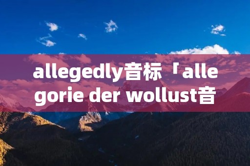 allegedly音标「allegorie der wollust音标」