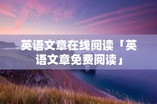 英语文章在线阅读「英语文章免费阅读」
