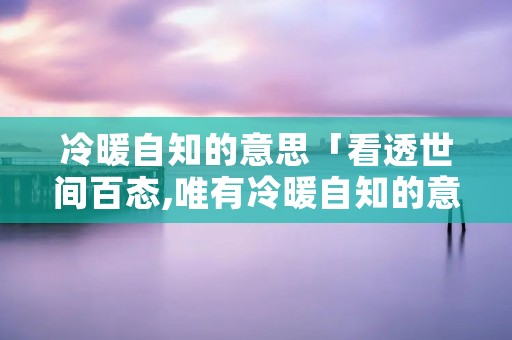 冷暖自知的意思「看透世间百态,唯有冷暖自知的意思」