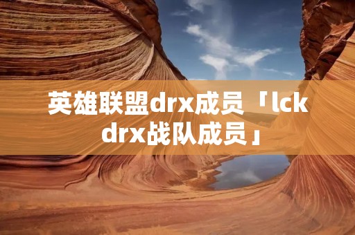 英雄联盟drx成员「lck drx战队成员」 英雄联盟drx成员「lck drx战队成员」