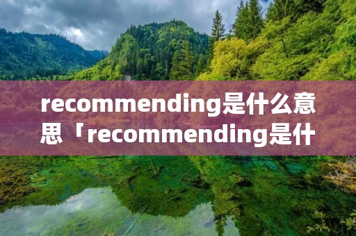 recommending是什么意思「recommending是什么意思中文」