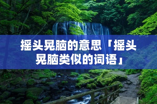 摇头晃脑的意思「摇头晃脑类似的词语」