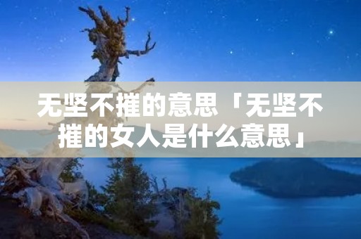 无坚不摧的意思「无坚不摧的女人是什么意思」