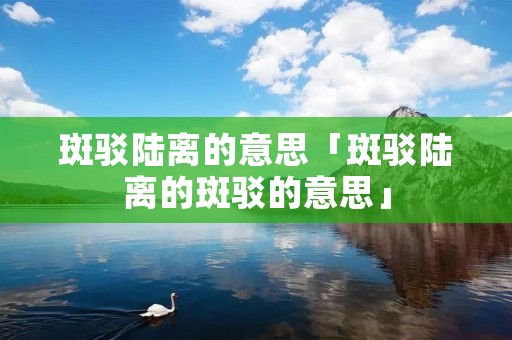 斑驳陆离的意思「斑驳陆离的斑驳的意思」