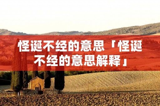 怪诞不经的意思「怪诞不经的意思解释」 怪诞不经的意思「怪诞不经的意思解释」