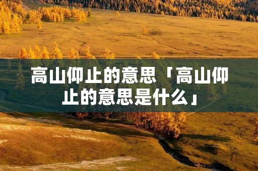高山仰止的意思「高山仰止的意思是什么」