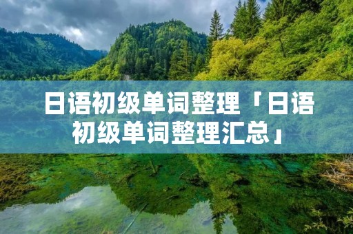 日语初级单词整理「日语初级单词整理汇总」