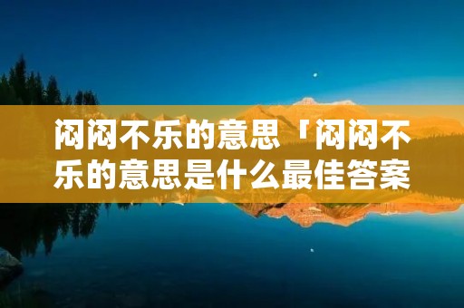 闷闷不乐的意思「闷闷不乐的意思是什么最佳答案」 闷闷不乐的意思「闷闷不乐的意思是什么最佳答案」