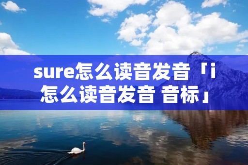sure怎么读音发音「i怎么读音发音 音标」
