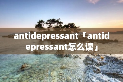 antidepressant「antidepressant怎么读」 antidepressant「antidepressant怎么读」