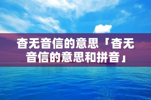 杳无音信的意思「杳无音信的意思和拼音」