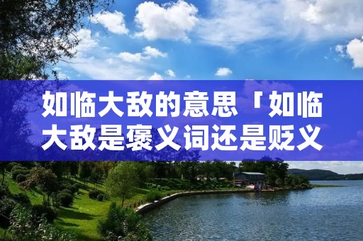 如临大敌的意思「如临大敌是褒义词还是贬义词」