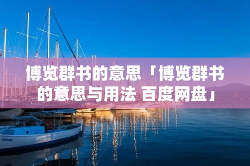 博览群书的意思「博览群书的意思与用法 百度网盘」