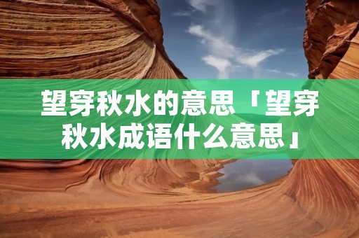 望穿秋水的意思「望穿秋水成语什么意思」