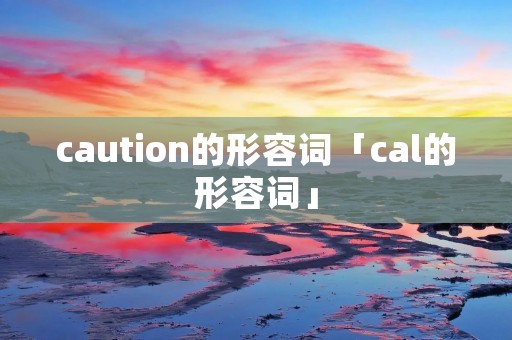 caution的形容词「cal的形容词」 caution的形容词「cal的形容词」