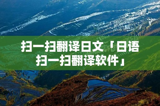 扫一扫翻译日文「日语扫一扫翻译软件」 扫一扫翻译日文「日语扫一扫翻译软件」