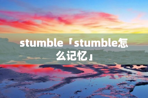 stumble「stumble怎么记忆」 stumble「stumble怎么记忆」