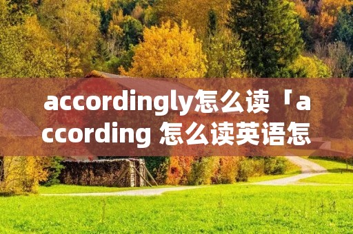 accordingly怎么读「according 怎么读英语怎么说」