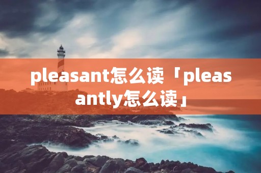 pleasant怎么读「pleasantly怎么读」 pleasant怎么读「pleasantly怎么读」