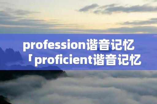 profession谐音记忆「proficient谐音记忆」 profession谐音记忆「proficient谐音记忆」