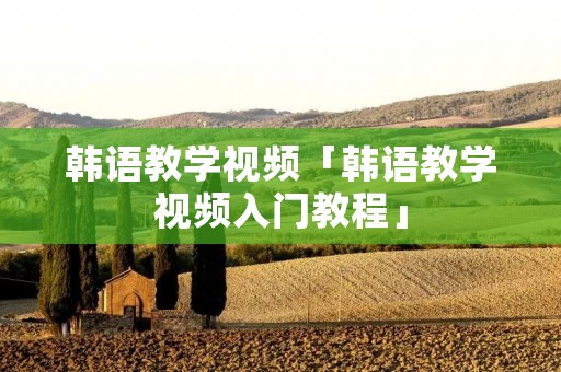 韩语教学视频「韩语教学视频入门教程」