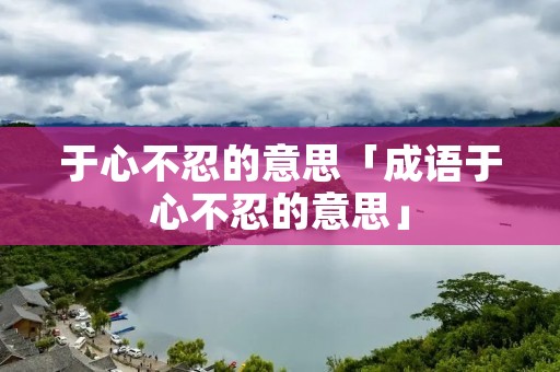 于心不忍的意思「成语于心不忍的意思」