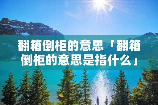 翻箱倒柜的意思「翻箱倒柜的意思是指什么」 翻箱倒柜的意思「翻箱倒柜的意思是指什么」