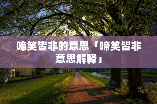啼笑皆非的意思「啼笑皆非意思解释」 啼笑皆非的意思「啼笑皆非意思解释」