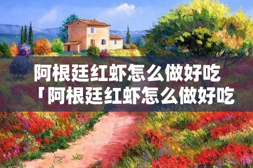 阿根廷红虾怎么做好吃「阿根廷红虾怎么做好吃视频」