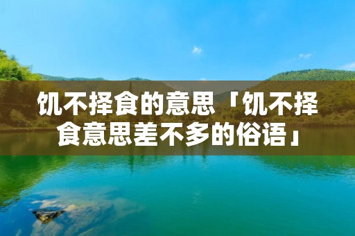 饥不择食的意思「饥不择食意思差不多的俗语」