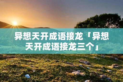 异想天开成语接龙「异想天开成语接龙三个」 异想天开成语接龙「异想天开成语接龙三个」