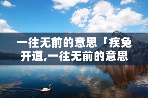 一往无前的意思「疾兔开道,一往无前的意思」