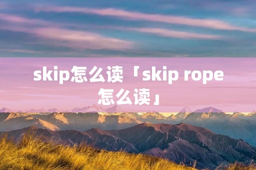skip怎么读「skip rope怎么读」