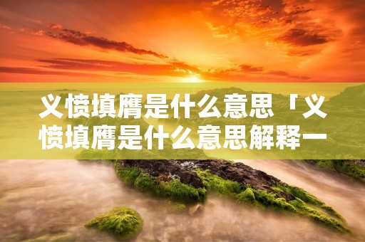 义愤填膺是什么意思「义愤填膺是什么意思解释一下」
