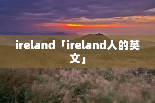 ireland「ireland人的英文」